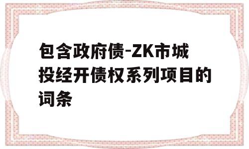 包含政府债-ZK市城投经开债权系列项目的词条