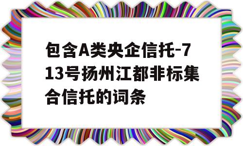 包含A类央企信托-713号扬州江都非标集合信托的词条