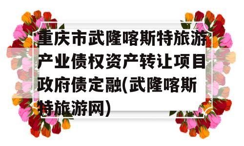 重庆市武隆喀斯特旅游产业债权资产转让项目政府债定融(武隆喀斯特旅游网)