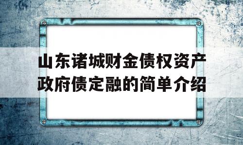 山东诸城财金债权资产政府债定融的简单介绍