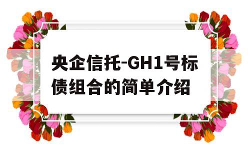 央企信托-GH1号标债组合的简单介绍