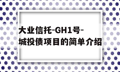 大业信托-GH1号-城投债项目的简单介绍