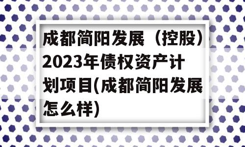 成都简阳发展（控股）2023年债权资产计划项目(成都简阳发展怎么样)