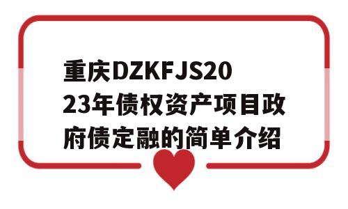 重庆DZKFJS2023年债权资产项目政府债定融的简单介绍