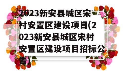 2023新安县城区宋村安置区建设项目(2023新安县城区宋村安置区建设项目招标公告)