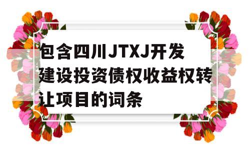 包含四川JTXJ开发建设投资债权收益权转让项目的词条