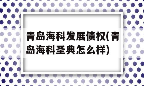 青岛海科发展债权(青岛海科圣典怎么样)