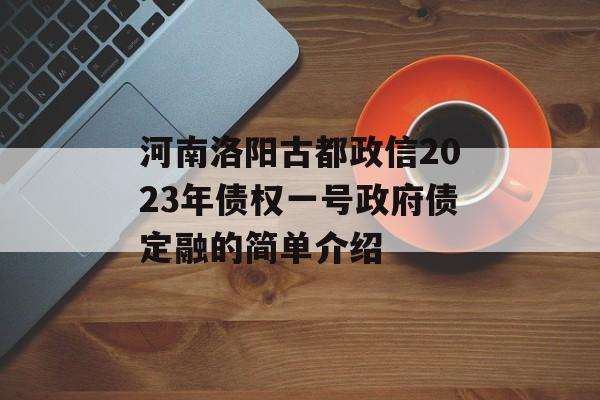 河南洛阳古都政信2023年债权一号政府债定融的简单介绍