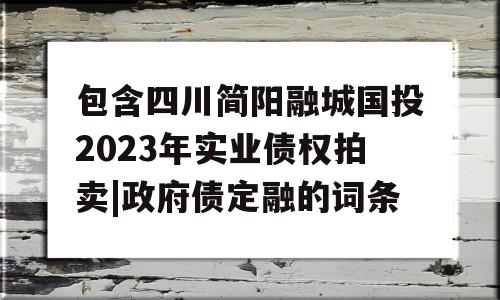 包含四川简阳融城国投2023年实业债权拍卖|政府债定融的词条