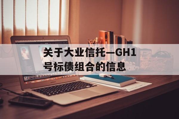 关于大业信托—GH1号标债组合的信息