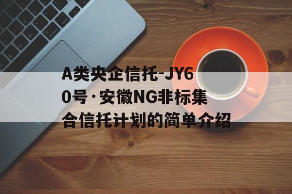 A类央企信托-JY60号·安徽NG非标集合信托计划的简单介绍