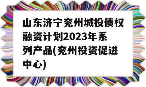 山东济宁兖州城投债权融资计划2023年系列产品(兖州投资促进中心)