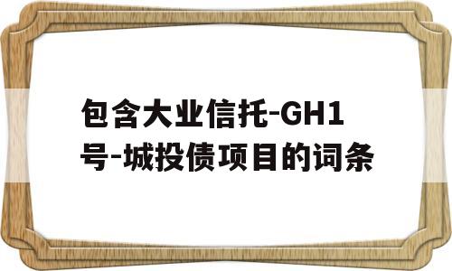 包含大业信托-GH1号-城投债项目的词条