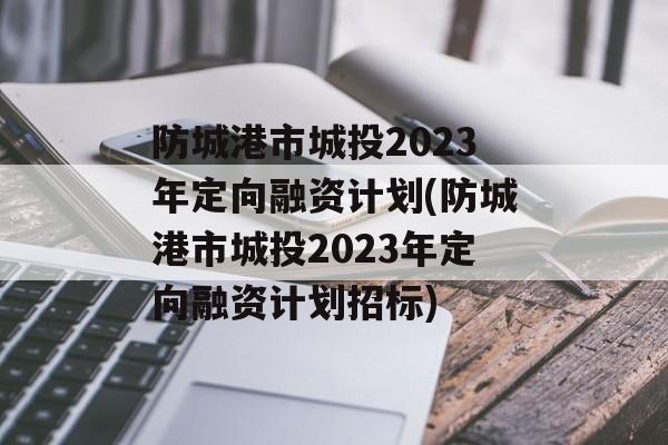 防城港市城投2023年定向融资计划(防城港市城投2023年定向融资计划招标)