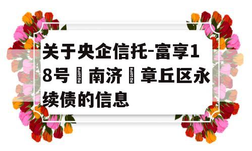 关于央企信托-富享18号‮南济‬章丘区永续债的信息