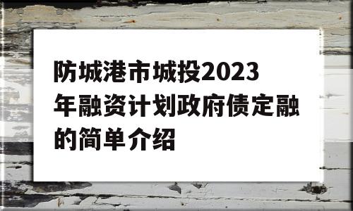 防城港市城投2023年融资计划政府债定融的简单介绍