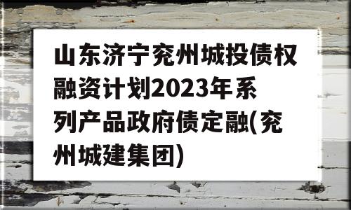 山东济宁兖州城投债权融资计划2023年系列产品政府债定融(兖州城建集团)