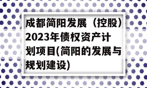 成都简阳发展（控股）2023年债权资产计划项目(简阳的发展与规划建设)