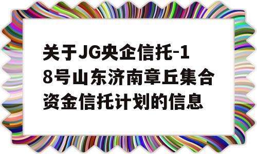 关于JG央企信托-18号山东济南章丘集合资金信托计划的信息