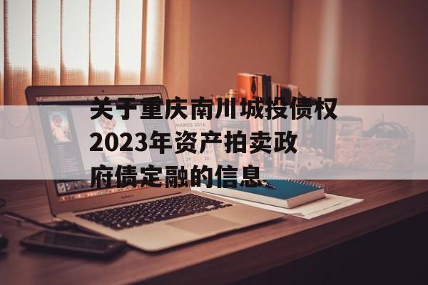 关于重庆南川城投债权2023年资产拍卖政府债定融的信息