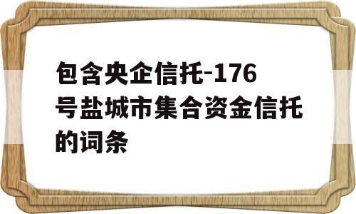 包含央企信托-176号盐城市集合资金信托的词条