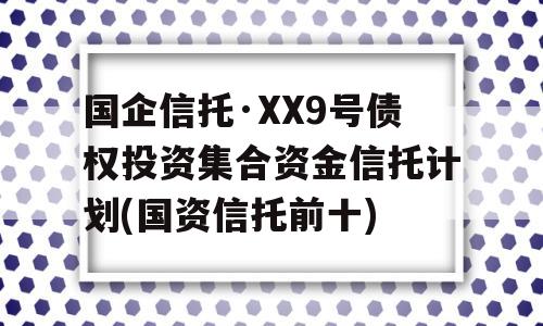 国企信托·XX9号债权投资集合资金信托计划(国资信托前十)