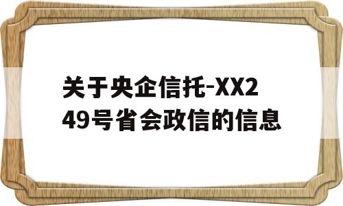 关于央企信托-XX249号省会政信的信息