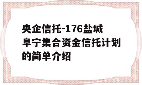 央企信托-176盐城阜宁集合资金信托计划的简单介绍