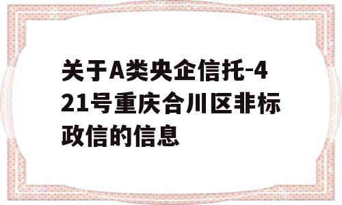 关于A类央企信托-421号重庆合川区非标政信的信息