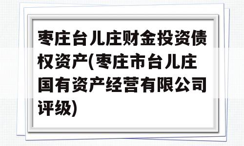 枣庄台儿庄财金投资债权资产(枣庄市台儿庄国有资产经营有限公司评级)