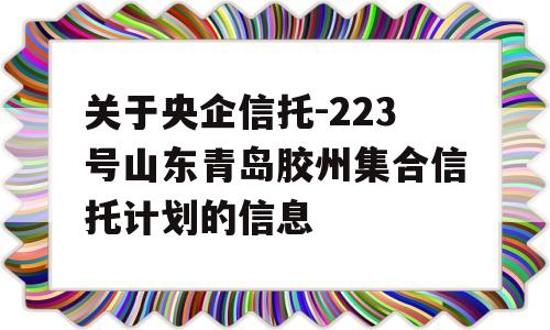 关于央企信托-223号山东青岛胶州集合信托计划的信息