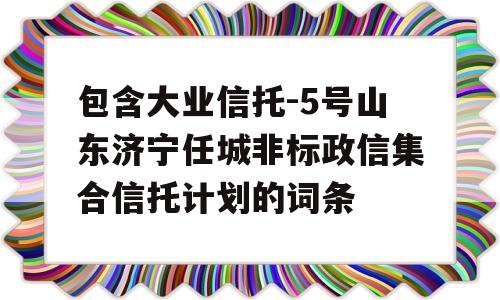 包含大业信托-5号山东济宁任城非标政信集合信托计划的词条