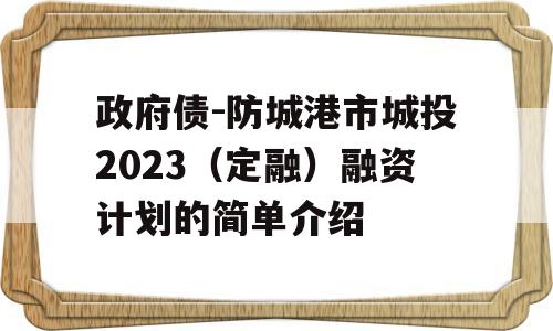 政府债-防城港市城投2023（定融）融资计划的简单介绍