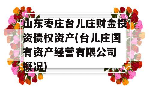 山东枣庄台儿庄财金投资债权资产(台儿庄国有资产经营有限公司 概况)