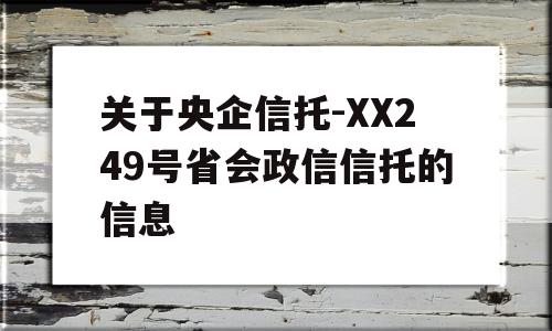 关于央企信托-XX249号省会政信信托的信息