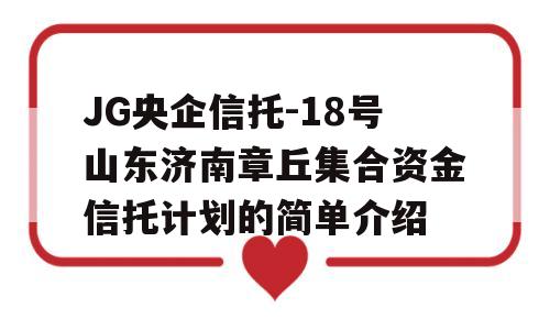 JG央企信托-18号山东济南章丘集合资金信托计划的简单介绍