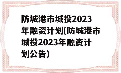 防城港市城投2023年融资计划(防城港市城投2023年融资计划公告)