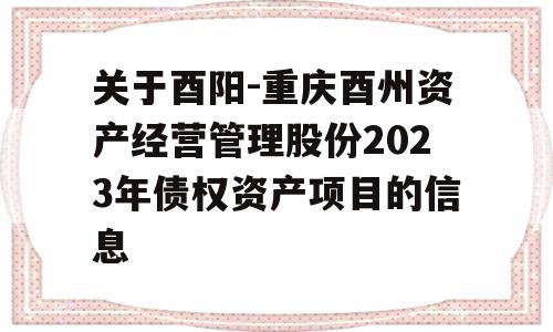 关于酉阳-重庆酉州资产经营管理股份2023年债权资产项目的信息