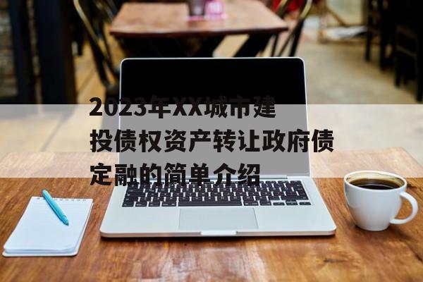 2023年XX城市建投债权资产转让政府债定融的简单介绍