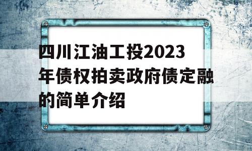 四川江油工投2023年债权拍卖政府债定融的简单介绍