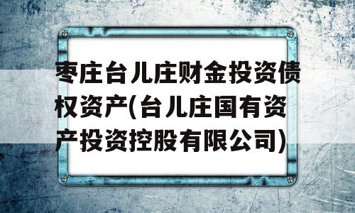 枣庄台儿庄财金投资债权资产(台儿庄国有资产投资控股有限公司)