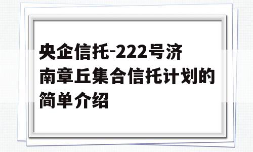 央企信托-222号济南章丘集合信托计划的简单介绍