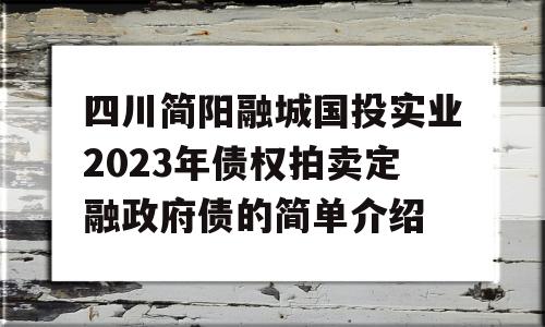 四川简阳融城国投实业2023年债权拍卖定融政府债的简单介绍