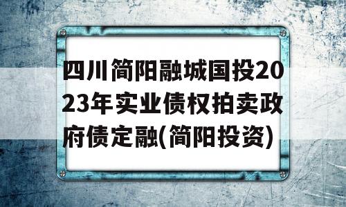 四川简阳融城国投2023年实业债权拍卖政府债定融(简阳投资)