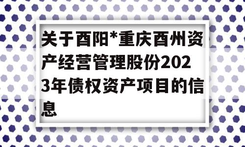 关于酉阳*重庆酉州资产经营管理股份2023年债权资产项目的信息