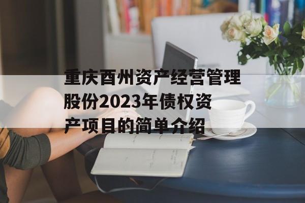 重庆酉州资产经营管理股份2023年债权资产项目的简单介绍