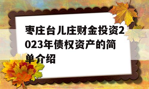 枣庄台儿庄财金投资2023年债权资产的简单介绍