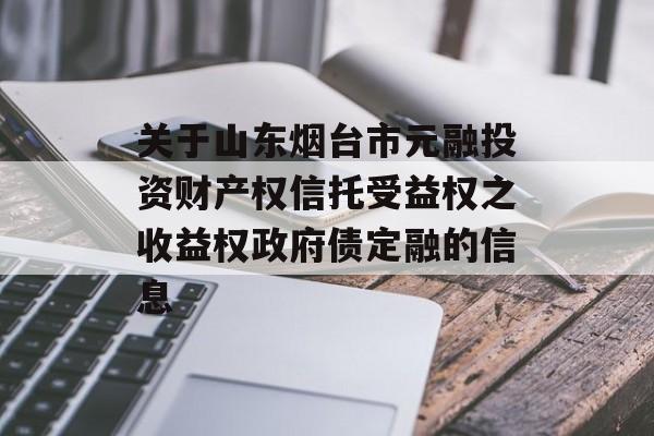 关于山东烟台市元融投资财产权信托受益权之收益权政府债定融的信息