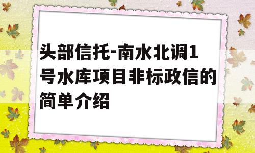 头部信托-南水北调1号水库项目非标政信的简单介绍