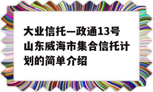 大业信托—政通13号山东威海市集合信托计划的简单介绍